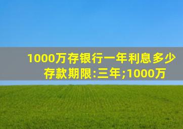 1000万存银行一年利息多少 存款期限:三年;1000万